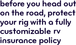 Before you head out on the road, protect your rig with a fully customizable RV insurance policy.