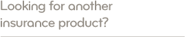 Looking for another insurance product?