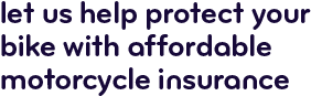 Let us help protect your bike with affordable motorcycle insurance.