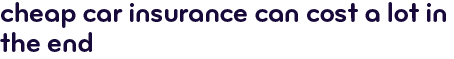 Cheap car insurance can cost a lot in the end