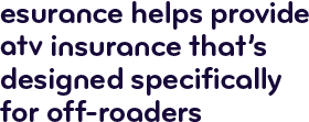 Esurance helps provide ATV insurance that's designed specifically for off-roaders.